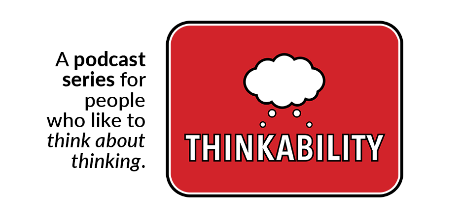 Thinkability: A podcast series for people who like to think about thinking.